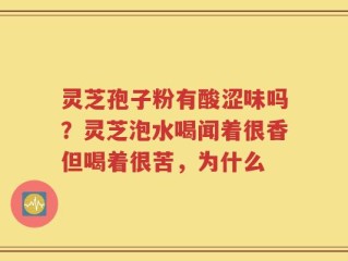 灵芝孢子粉有酸涩味吗？灵芝泡水喝闻着很香但喝着很苦，为什么