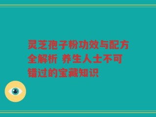 灵芝孢子粉功效与配方全解析 养生人士不可错过的宝藏知识