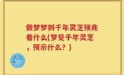 做梦梦到千年灵芝预兆着什么(梦见千年灵芝，预示什么？)