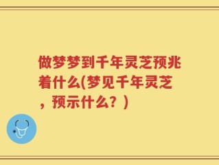 做梦梦到千年灵芝预兆着什么(梦见千年灵芝，预示什么？)