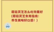 蘑菇灵芝怎么吃效果好(蘑菇灵芝食用指南：养生美味好口感！)