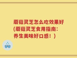 蘑菇灵芝怎么吃效果好(蘑菇灵芝食用指南：养生美味好口感！)