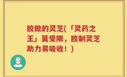 胶做的灵芝(「灵药之王」莫受限，胶制灵芝助力易吸收！)