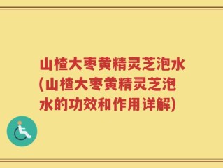 山楂大枣黄精灵芝泡水(山楂大枣黄精灵芝泡水的功效和作用详解)