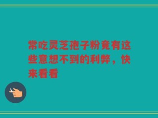 常吃灵芝孢子粉竟有这些意想不到的利弊，快来看看