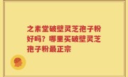 之素堂破壁灵芝孢子粉好吗？哪里买破壁灵芝孢子粉最正宗