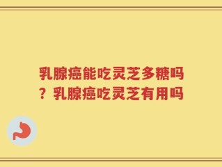 乳腺癌能吃灵芝多糖吗？乳腺癌吃灵芝有用吗