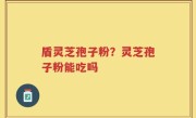 盾灵芝孢子粉？灵芝孢子粉能吃吗