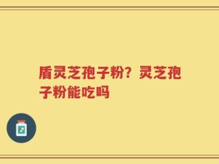 盾灵芝孢子粉？灵芝孢子粉能吃吗
