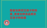 惠普生牌灵芝孢子粉胶囊_惠普生牌高品质灵芝孢子粉胶囊