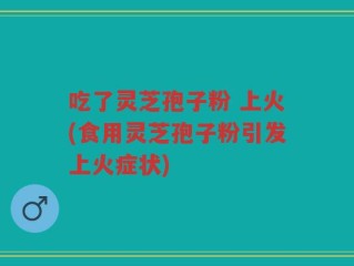 吃了灵芝孢子粉 上火(食用灵芝孢子粉引发上火症状)
