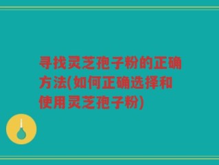寻找灵芝孢子粉的正确方法(如何正确选择和使用灵芝孢子粉)