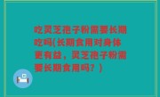吃灵芝孢子粉需要长期吃吗(长期食用对身体更有益，灵芝孢子粉需要长期食用吗？)