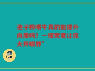 孢子粉喂牛真的能提升肉质吗？一探究竟让你大开眼界”