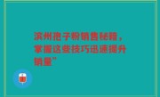 滨州孢子粉销售秘籍,掌握这些技巧迅速提升销量”
