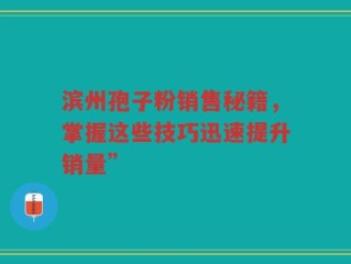 滨州孢子粉销售秘籍，掌握这些技巧迅速提升销量”