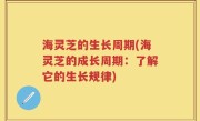 海灵芝的生长周期(海灵芝的成长周期：了解它的生长规律)