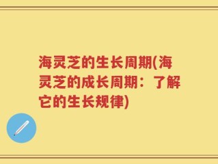 海灵芝的生长周期(海灵芝的成长周期：了解它的生长规律)