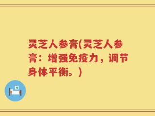 灵芝人参膏(灵芝人参膏：增强免疫力，调节身体平衡。)