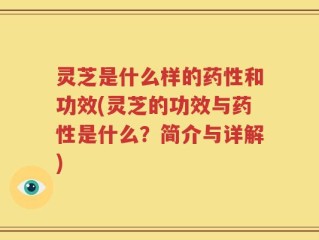 灵芝是什么样的药性和功效(灵芝的功效与药性是什么？简介与详解)
