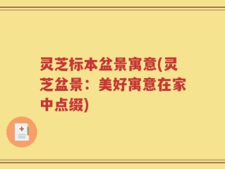 灵芝标本盆景寓意(灵芝盆景：美好寓意在家中点缀)