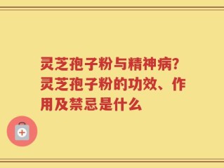 灵芝孢子粉与精神病？灵芝孢子粉的功效、作用及禁忌是什么