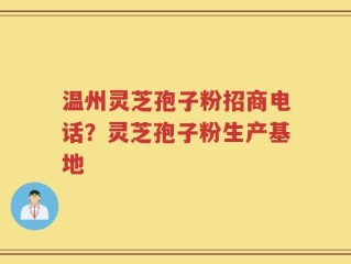 温州灵芝孢子粉招商电话？灵芝孢子粉生产基地