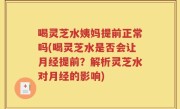 喝灵芝水姨妈提前正常吗(喝灵芝水是否会让月经提前？解析灵芝水对月经的影响)