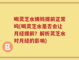 喝灵芝水姨妈提前正常吗(喝灵芝水是否会让月经提前？解析灵芝水对月经的影响)