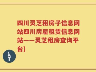 四川灵芝租房子信息网站四川房屋租赁信息网站——灵芝租房查询平台)