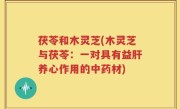 茯苓和木灵芝(木灵芝与茯苓：一对具有益肝养心作用的中药材)