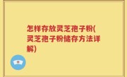 怎样存放灵芝孢子粉(灵芝孢子粉储存方法详解)