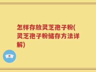 怎样存放灵芝孢子粉(灵芝孢子粉储存方法详解)