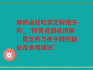 脾胃虚能吃灵芝粉孢子粉_“脾胃虚弱者适用：灵芝粉与孢子粉的益处及食用建议”