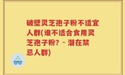 破壁灵芝孢子粉不适宜人群(谁不适合食用灵芝孢子粉？- 潜在禁忌人群)