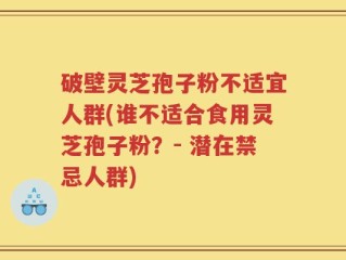 破壁灵芝孢子粉不适宜人群(谁不适合食用灵芝孢子粉？- 潜在禁忌人群)