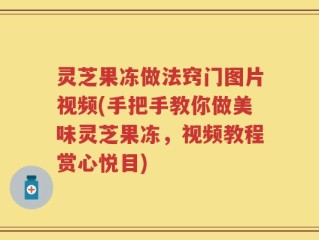 灵芝果冻做法窍门图片视频(手把手教你做美味灵芝果冻，视频教程赏心悦目)