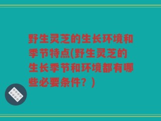 野生灵芝的生长环境和季节特点(野生灵芝的生长季节和环境都有哪些必要条件？)