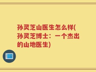 孙灵芝山医生怎么样(孙灵芝博士：一个杰出的山地医生)