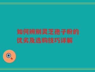 如何辨别灵芝孢子粉的优劣及选购技巧详解