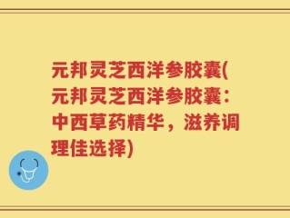 元邦灵芝西洋参胶囊(元邦灵芝西洋参胶囊：中西草药精华，滋养调理佳选择)