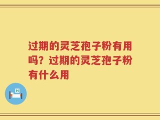 过期的灵芝孢子粉有用吗？过期的灵芝孢子粉有什么用