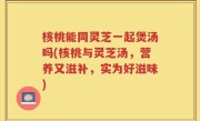 核桃能同灵芝一起煲汤吗(核桃与灵芝汤，营养又滋补，实为好滋味)