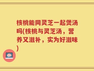 核桃能同灵芝一起煲汤吗(核桃与灵芝汤，营养又滋补，实为好滋味)