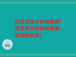 吃灵芝孢子粉排便臭(灵芝孢子粉致排便臭，请谨慎食用)