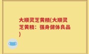 大顺灵芝黄精(大顺灵芝黄精：强身健体良品)
