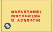 蛹虫草和灵芝破壁孢子粉(蛹虫草与灵芝壁垒粉：天然养生动力源)