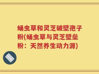 蛹虫草和灵芝破壁孢子粉(蛹虫草与灵芝壁垒粉：天然养生动力源)