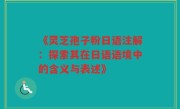 《灵芝孢子粉日语注解:探索其在日语语境中的含义与表述》
