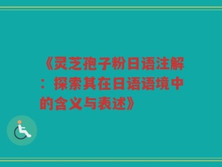 《灵芝孢子粉日语注解：探索其在日语语境中的含义与表述》